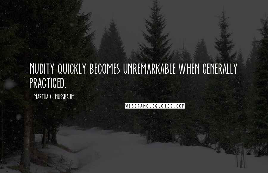 Martha C. Nussbaum Quotes: Nudity quickly becomes unremarkable when generally practiced.