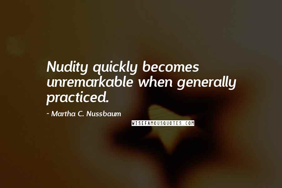 Martha C. Nussbaum Quotes: Nudity quickly becomes unremarkable when generally practiced.