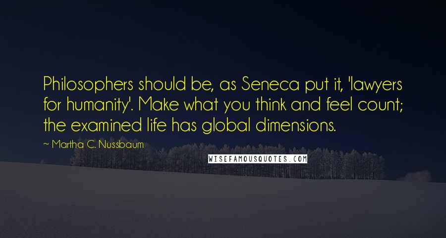 Martha C. Nussbaum Quotes: Philosophers should be, as Seneca put it, 'lawyers for humanity'. Make what you think and feel count; the examined life has global dimensions.