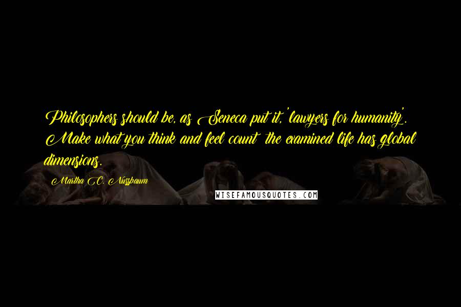 Martha C. Nussbaum Quotes: Philosophers should be, as Seneca put it, 'lawyers for humanity'. Make what you think and feel count; the examined life has global dimensions.