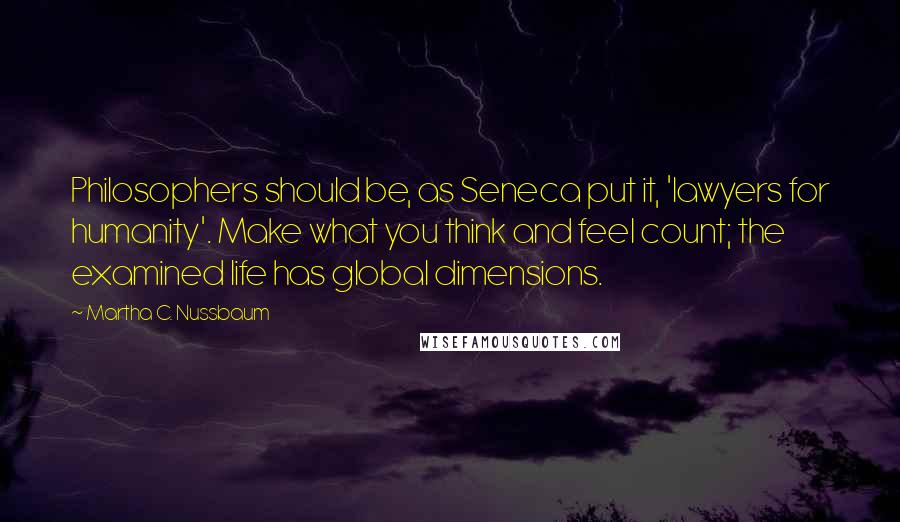 Martha C. Nussbaum Quotes: Philosophers should be, as Seneca put it, 'lawyers for humanity'. Make what you think and feel count; the examined life has global dimensions.