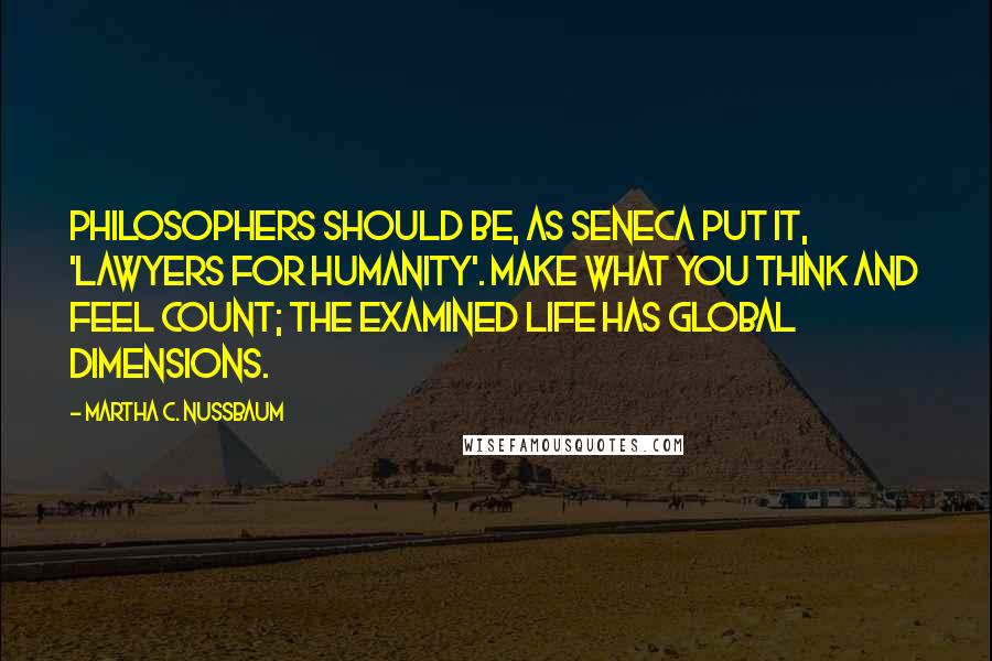 Martha C. Nussbaum Quotes: Philosophers should be, as Seneca put it, 'lawyers for humanity'. Make what you think and feel count; the examined life has global dimensions.