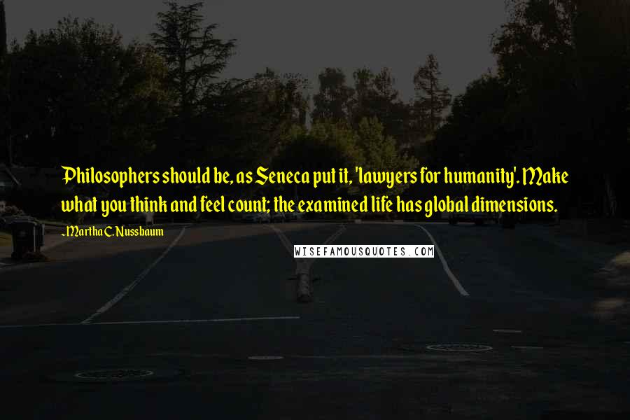 Martha C. Nussbaum Quotes: Philosophers should be, as Seneca put it, 'lawyers for humanity'. Make what you think and feel count; the examined life has global dimensions.