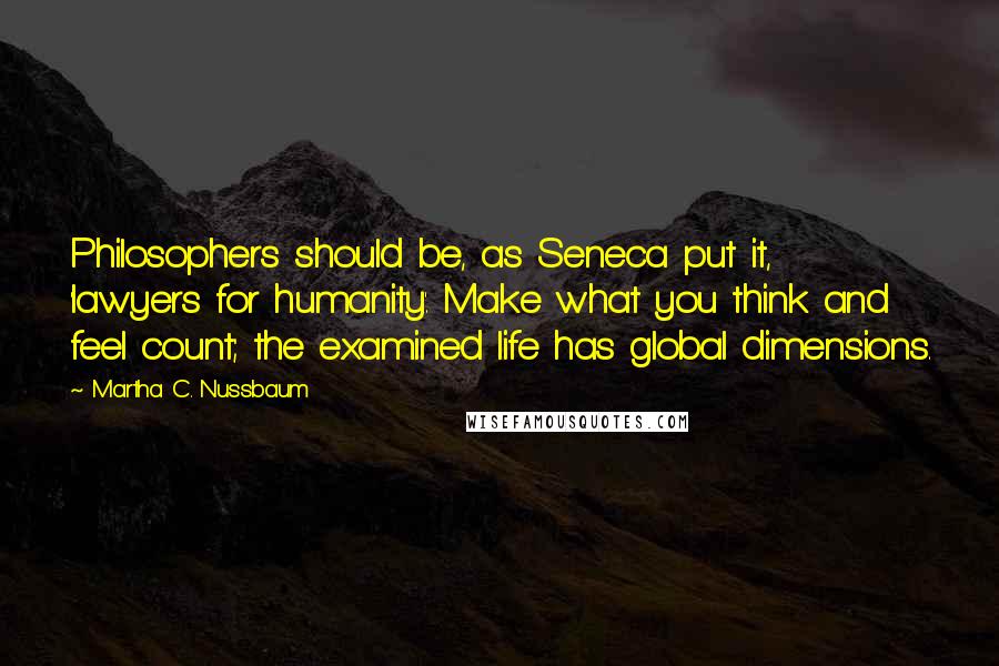 Martha C. Nussbaum Quotes: Philosophers should be, as Seneca put it, 'lawyers for humanity'. Make what you think and feel count; the examined life has global dimensions.