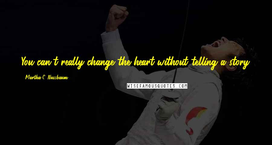 Martha C. Nussbaum Quotes: You can't really change the heart without telling a story.