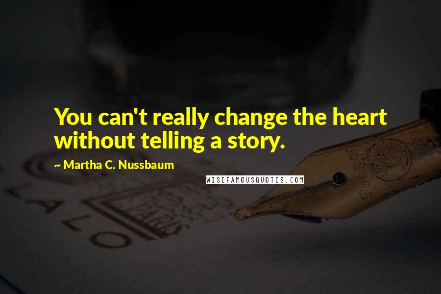 Martha C. Nussbaum Quotes: You can't really change the heart without telling a story.
