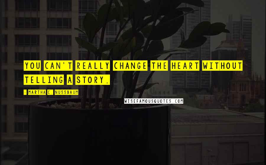 Martha C. Nussbaum Quotes: You can't really change the heart without telling a story.