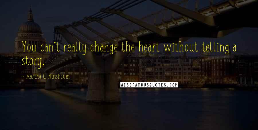 Martha C. Nussbaum Quotes: You can't really change the heart without telling a story.
