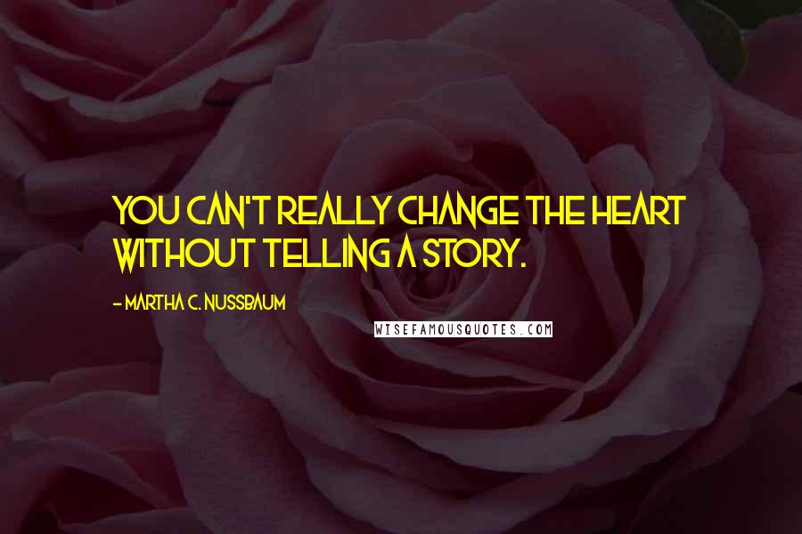 Martha C. Nussbaum Quotes: You can't really change the heart without telling a story.
