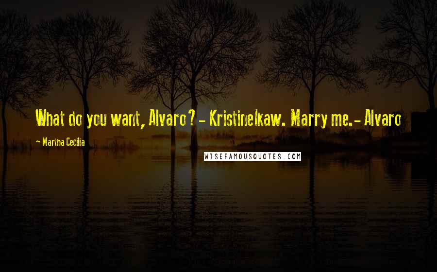 Martha Cecilia Quotes: What do you want, Alvaro?- KristineIkaw. Marry me.- Alvaro