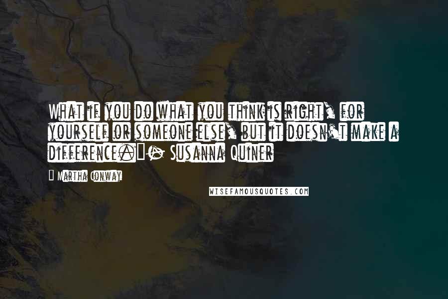 Martha Conway Quotes: What if you do what you think is right, for yourself or someone else, but it doesn't make a difference."- Susanna Quiner