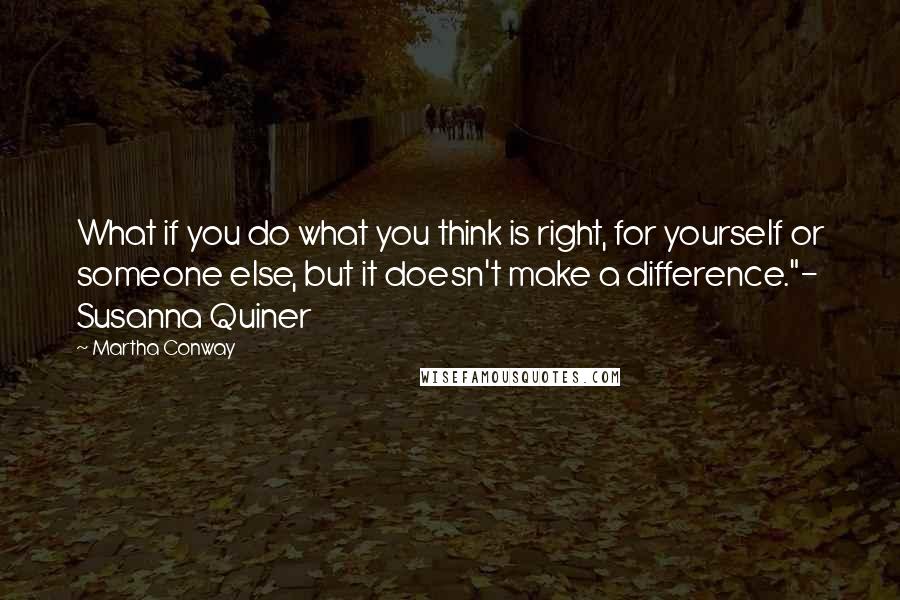 Martha Conway Quotes: What if you do what you think is right, for yourself or someone else, but it doesn't make a difference."- Susanna Quiner