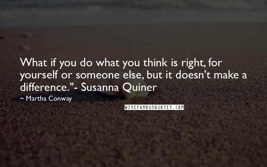 Martha Conway Quotes: What if you do what you think is right, for yourself or someone else, but it doesn't make a difference."- Susanna Quiner