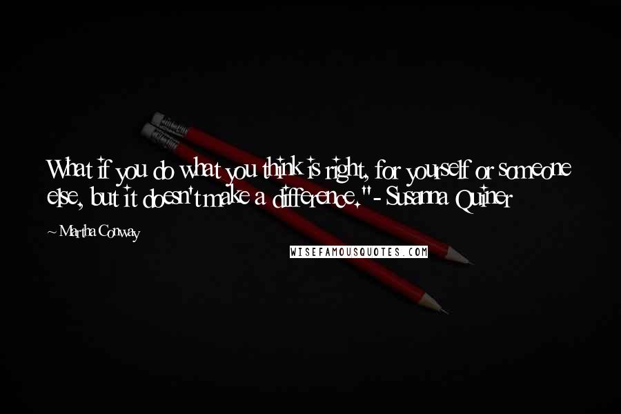 Martha Conway Quotes: What if you do what you think is right, for yourself or someone else, but it doesn't make a difference."- Susanna Quiner