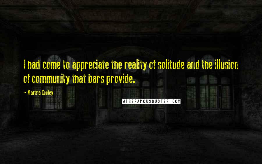 Martha Cooley Quotes: I had come to appreciate the reality of solitude and the illusion of community that bars provide.