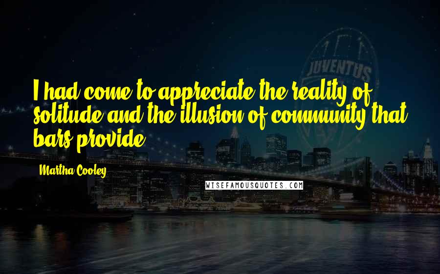 Martha Cooley Quotes: I had come to appreciate the reality of solitude and the illusion of community that bars provide.