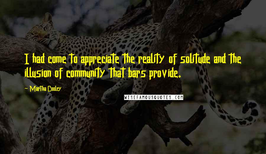 Martha Cooley Quotes: I had come to appreciate the reality of solitude and the illusion of community that bars provide.