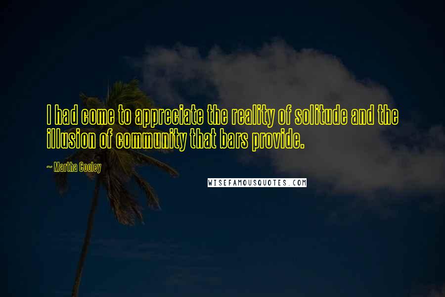 Martha Cooley Quotes: I had come to appreciate the reality of solitude and the illusion of community that bars provide.