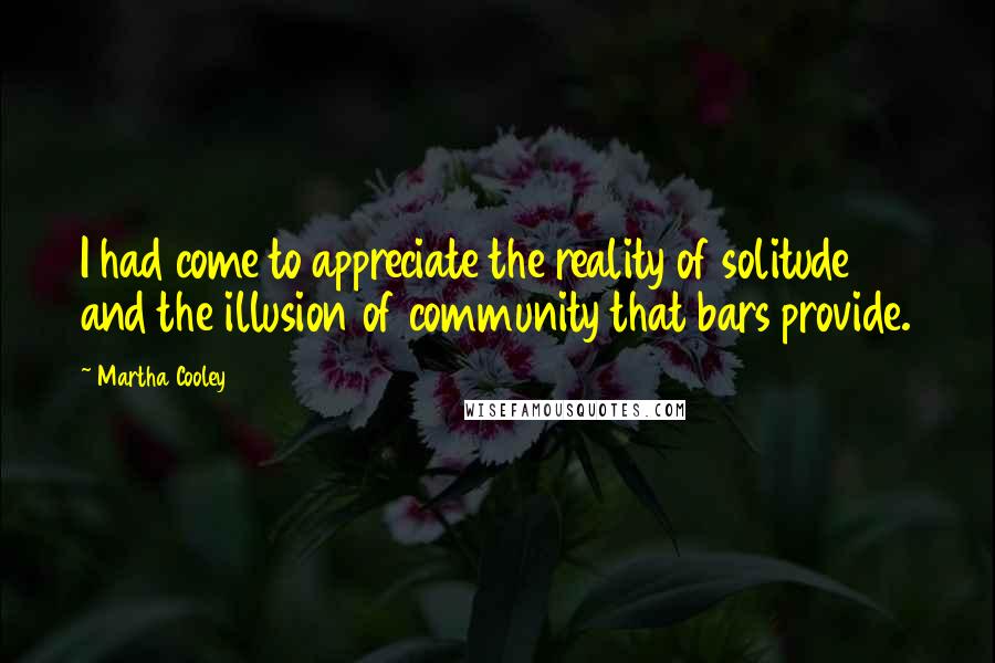 Martha Cooley Quotes: I had come to appreciate the reality of solitude and the illusion of community that bars provide.
