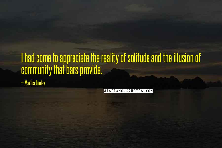 Martha Cooley Quotes: I had come to appreciate the reality of solitude and the illusion of community that bars provide.