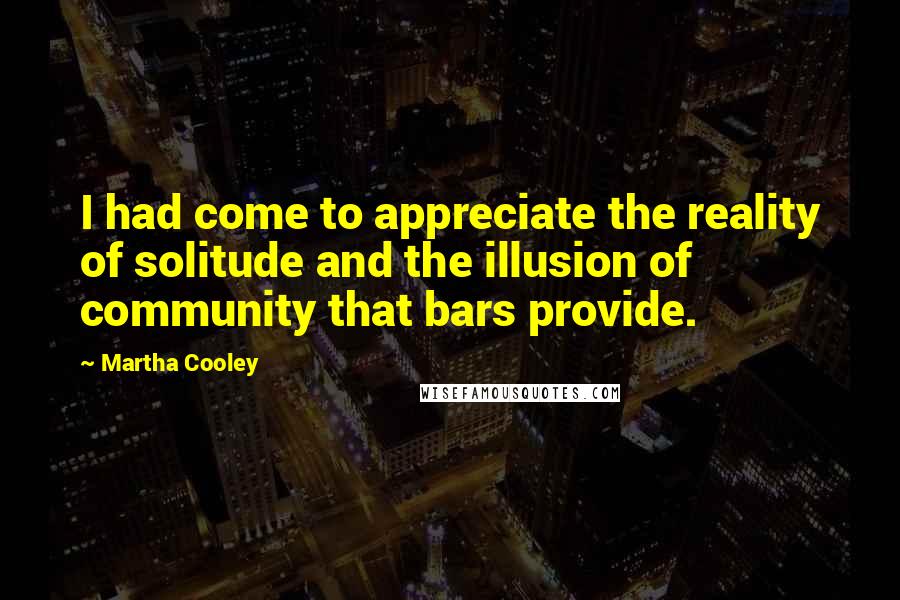 Martha Cooley Quotes: I had come to appreciate the reality of solitude and the illusion of community that bars provide.