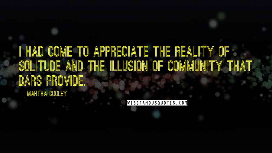 Martha Cooley Quotes: I had come to appreciate the reality of solitude and the illusion of community that bars provide.