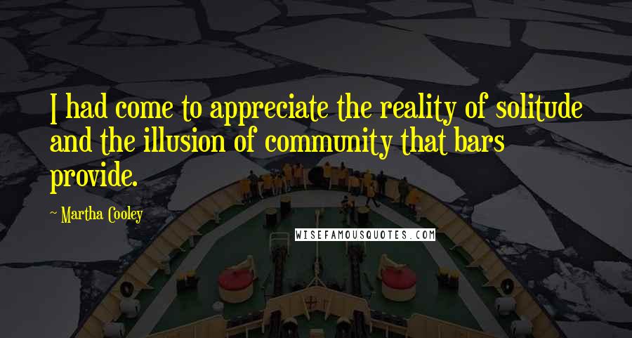 Martha Cooley Quotes: I had come to appreciate the reality of solitude and the illusion of community that bars provide.