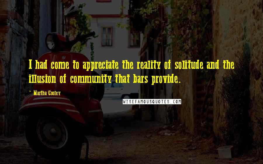 Martha Cooley Quotes: I had come to appreciate the reality of solitude and the illusion of community that bars provide.