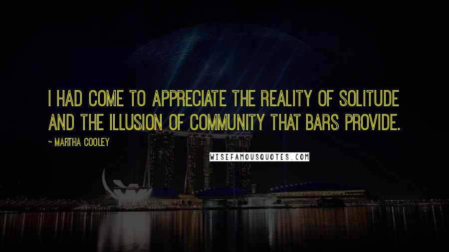 Martha Cooley Quotes: I had come to appreciate the reality of solitude and the illusion of community that bars provide.