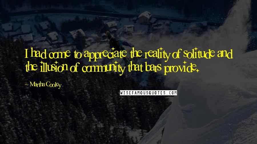 Martha Cooley Quotes: I had come to appreciate the reality of solitude and the illusion of community that bars provide.