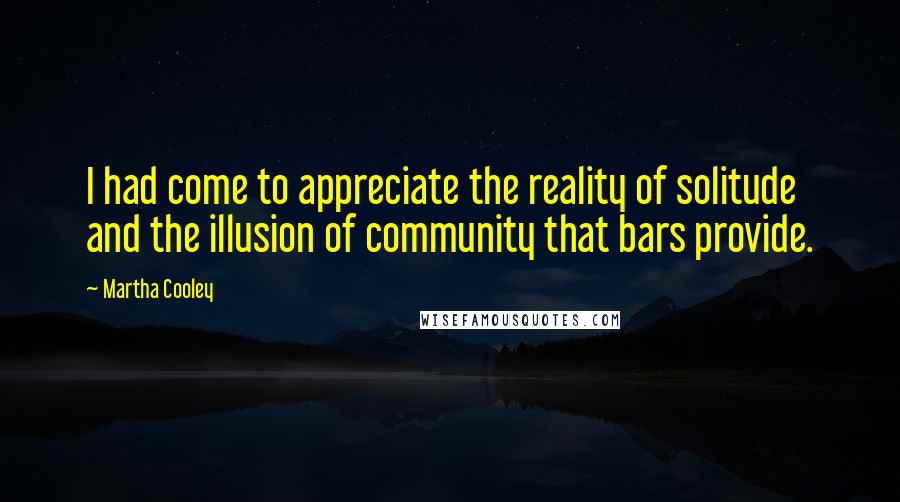 Martha Cooley Quotes: I had come to appreciate the reality of solitude and the illusion of community that bars provide.