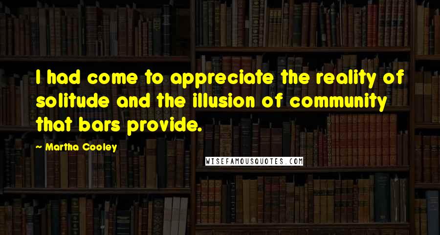 Martha Cooley Quotes: I had come to appreciate the reality of solitude and the illusion of community that bars provide.