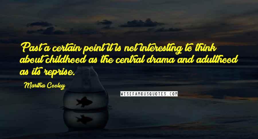 Martha Cooley Quotes: Past a certain point it is not interesting to think about childhood as the central drama and adulthood as its reprise.