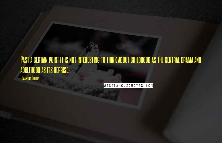 Martha Cooley Quotes: Past a certain point it is not interesting to think about childhood as the central drama and adulthood as its reprise.