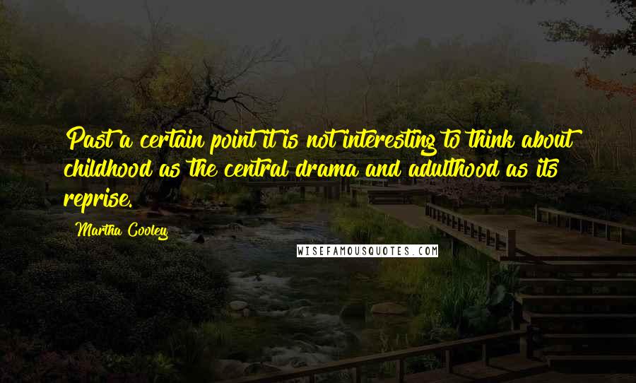 Martha Cooley Quotes: Past a certain point it is not interesting to think about childhood as the central drama and adulthood as its reprise.