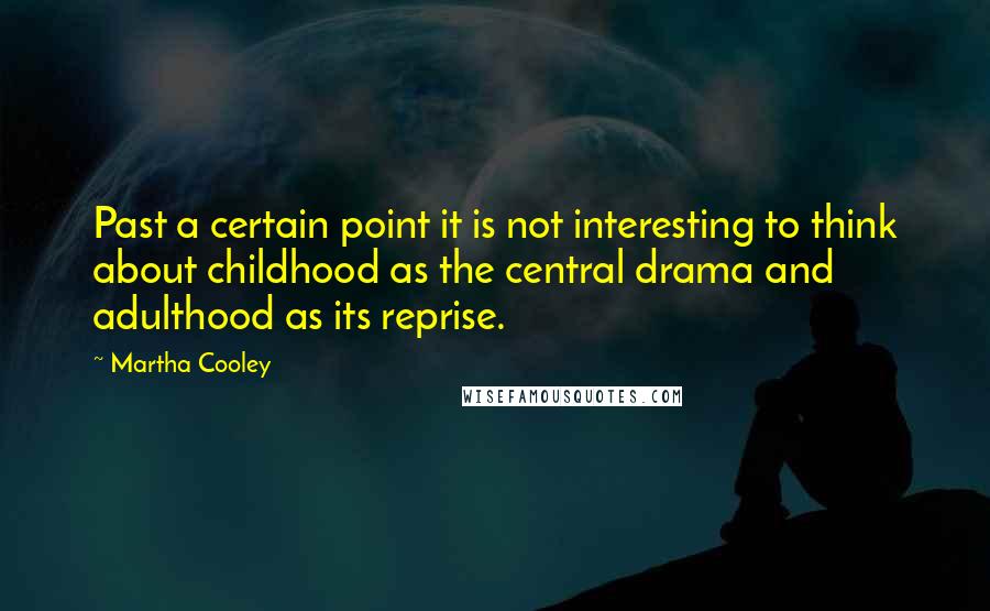 Martha Cooley Quotes: Past a certain point it is not interesting to think about childhood as the central drama and adulthood as its reprise.