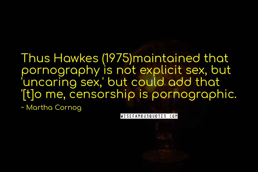 Martha Cornog Quotes: Thus Hawkes (1975)maintained that pornography is not explicit sex, but 'uncaring sex,' but could add that '[t]o me, censorship is pornographic.