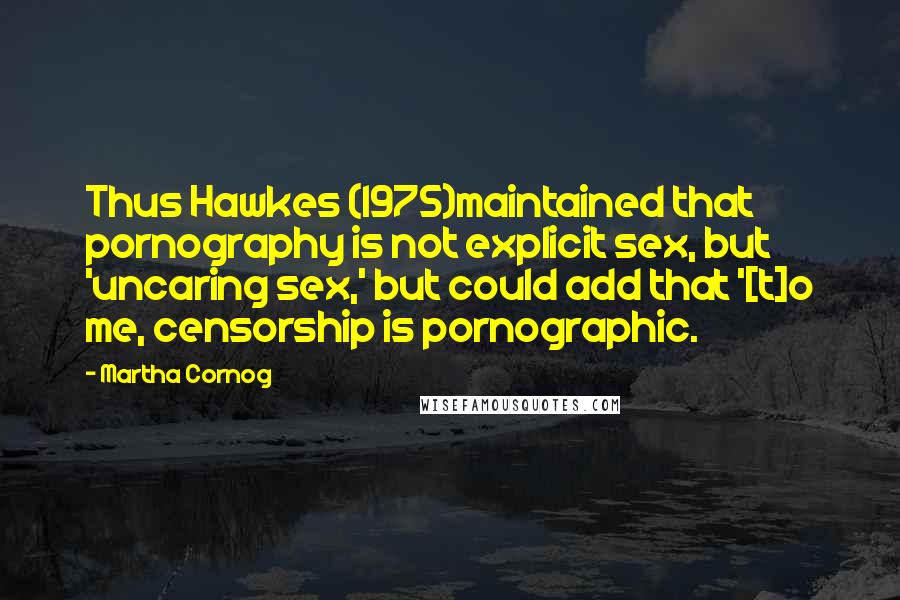 Martha Cornog Quotes: Thus Hawkes (1975)maintained that pornography is not explicit sex, but 'uncaring sex,' but could add that '[t]o me, censorship is pornographic.