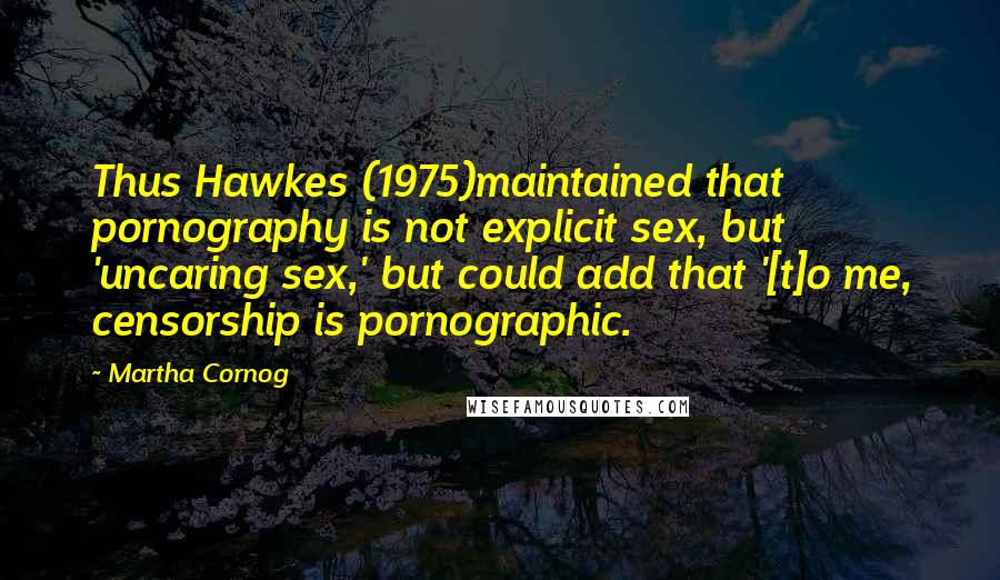 Martha Cornog Quotes: Thus Hawkes (1975)maintained that pornography is not explicit sex, but 'uncaring sex,' but could add that '[t]o me, censorship is pornographic.
