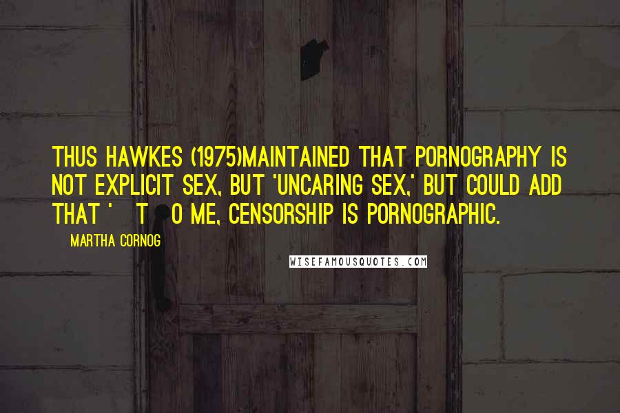 Martha Cornog Quotes: Thus Hawkes (1975)maintained that pornography is not explicit sex, but 'uncaring sex,' but could add that '[t]o me, censorship is pornographic.