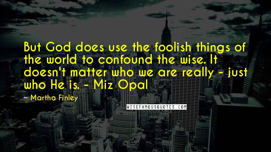 Martha Finley Quotes: But God does use the foolish things of the world to confound the wise. It doesn't matter who we are really - just who He is. - Miz Opal