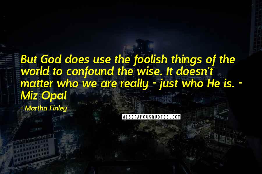 Martha Finley Quotes: But God does use the foolish things of the world to confound the wise. It doesn't matter who we are really - just who He is. - Miz Opal