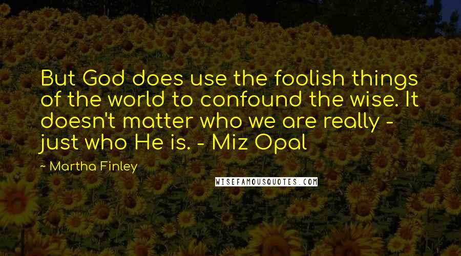 Martha Finley Quotes: But God does use the foolish things of the world to confound the wise. It doesn't matter who we are really - just who He is. - Miz Opal