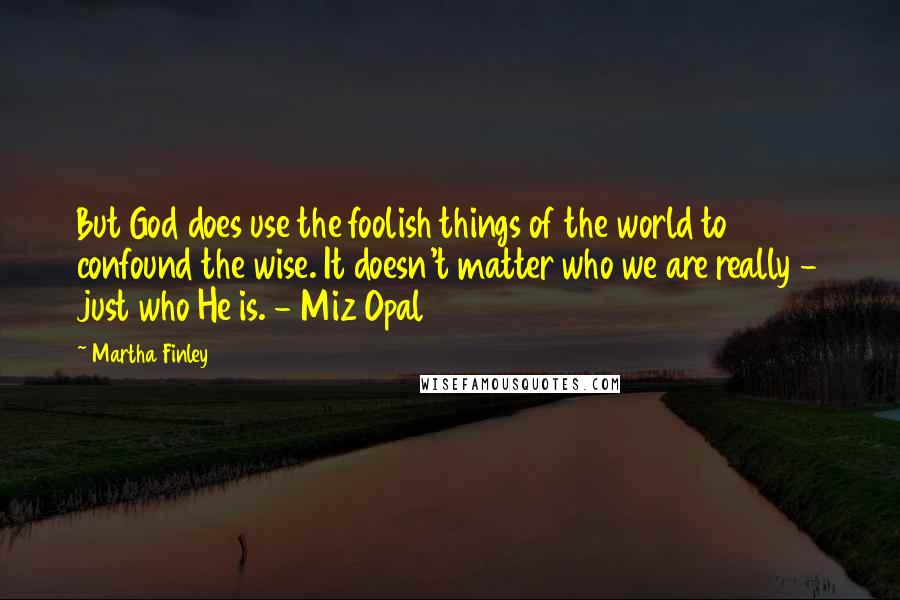 Martha Finley Quotes: But God does use the foolish things of the world to confound the wise. It doesn't matter who we are really - just who He is. - Miz Opal