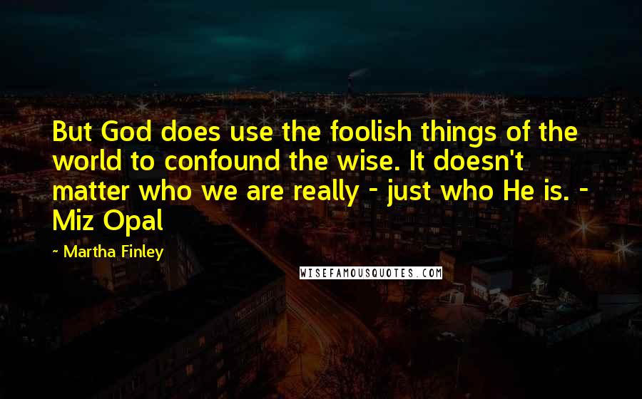 Martha Finley Quotes: But God does use the foolish things of the world to confound the wise. It doesn't matter who we are really - just who He is. - Miz Opal