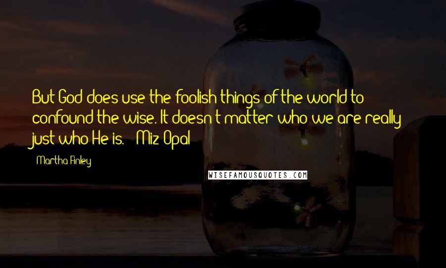 Martha Finley Quotes: But God does use the foolish things of the world to confound the wise. It doesn't matter who we are really - just who He is. - Miz Opal