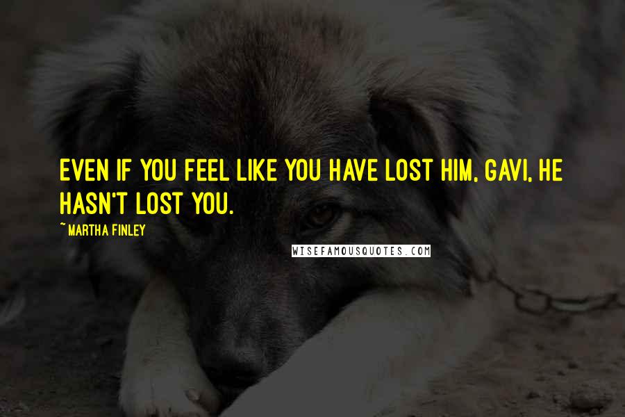 Martha Finley Quotes: Even if you feel like you have lost Him, Gavi, He hasn't lost you.