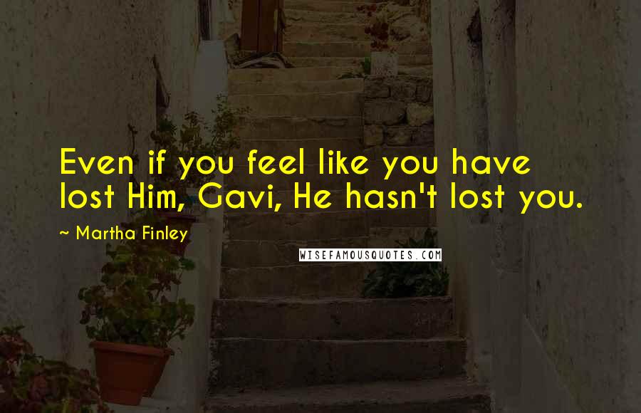 Martha Finley Quotes: Even if you feel like you have lost Him, Gavi, He hasn't lost you.