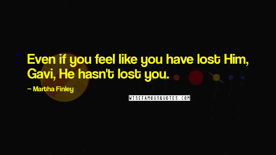 Martha Finley Quotes: Even if you feel like you have lost Him, Gavi, He hasn't lost you.