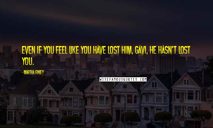 Martha Finley Quotes: Even if you feel like you have lost Him, Gavi, He hasn't lost you.